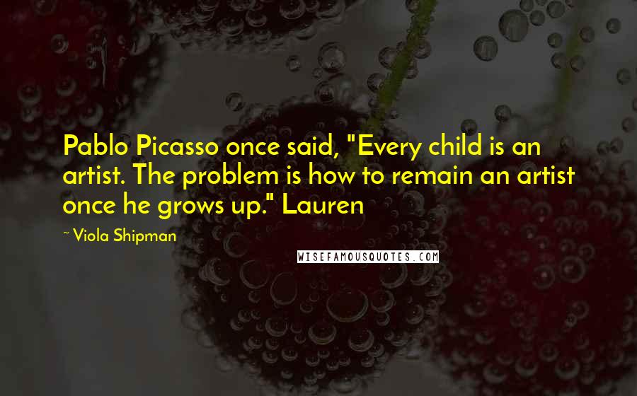 Viola Shipman Quotes: Pablo Picasso once said, "Every child is an artist. The problem is how to remain an artist once he grows up." Lauren