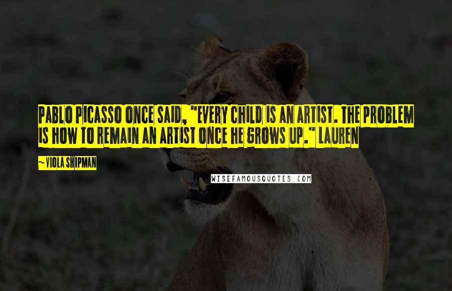 Viola Shipman Quotes: Pablo Picasso once said, "Every child is an artist. The problem is how to remain an artist once he grows up." Lauren