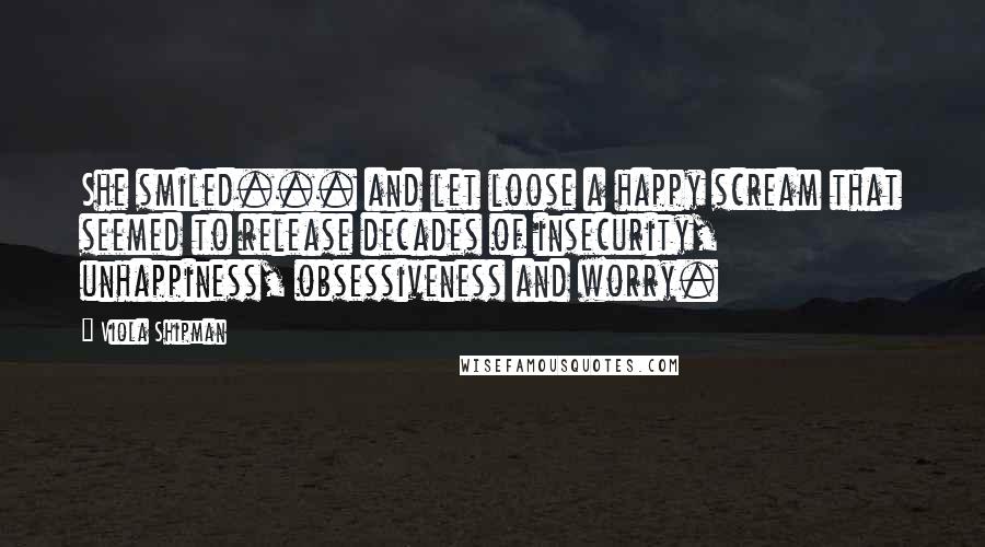 Viola Shipman Quotes: She smiled... and let loose a happy scream that seemed to release decades of insecurity, unhappiness, obsessiveness and worry.