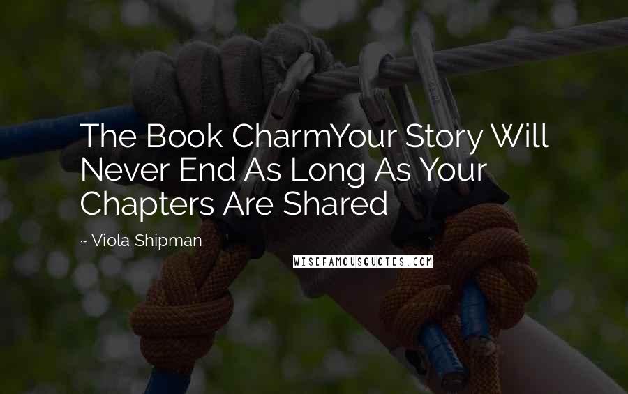 Viola Shipman Quotes: The Book CharmYour Story Will Never End As Long As Your Chapters Are Shared