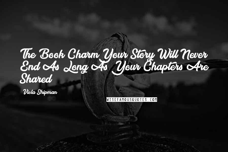 Viola Shipman Quotes: The Book CharmYour Story Will Never End As Long As Your Chapters Are Shared