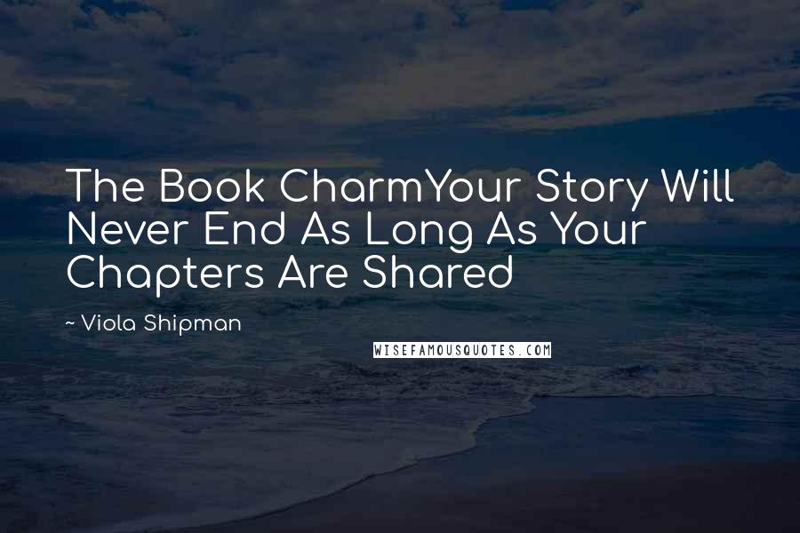 Viola Shipman Quotes: The Book CharmYour Story Will Never End As Long As Your Chapters Are Shared