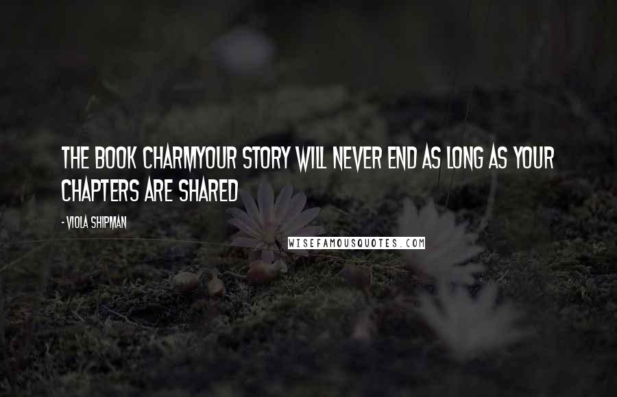 Viola Shipman Quotes: The Book CharmYour Story Will Never End As Long As Your Chapters Are Shared