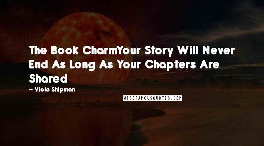 Viola Shipman Quotes: The Book CharmYour Story Will Never End As Long As Your Chapters Are Shared