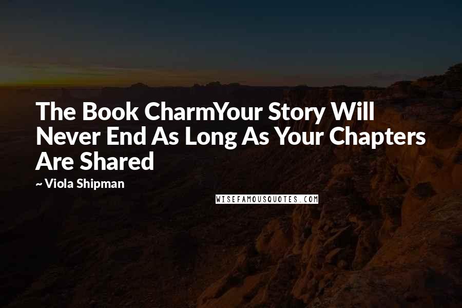 Viola Shipman Quotes: The Book CharmYour Story Will Never End As Long As Your Chapters Are Shared