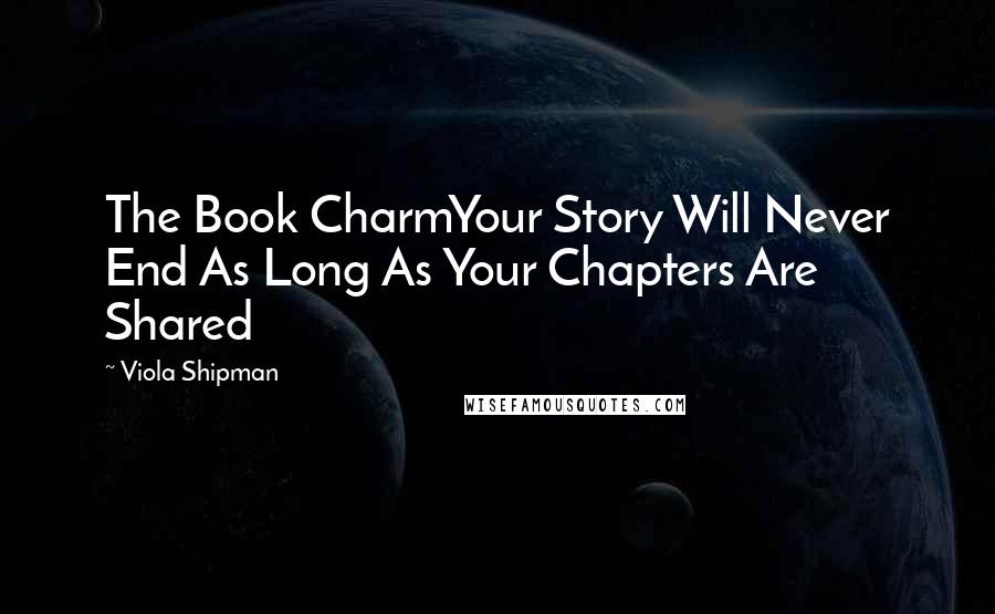 Viola Shipman Quotes: The Book CharmYour Story Will Never End As Long As Your Chapters Are Shared