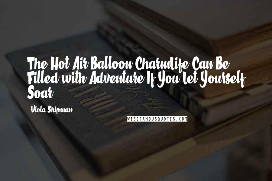 Viola Shipman Quotes: The Hot Air Balloon CharmLife Can Be Filled with Adventure If You Let Yourself Soar