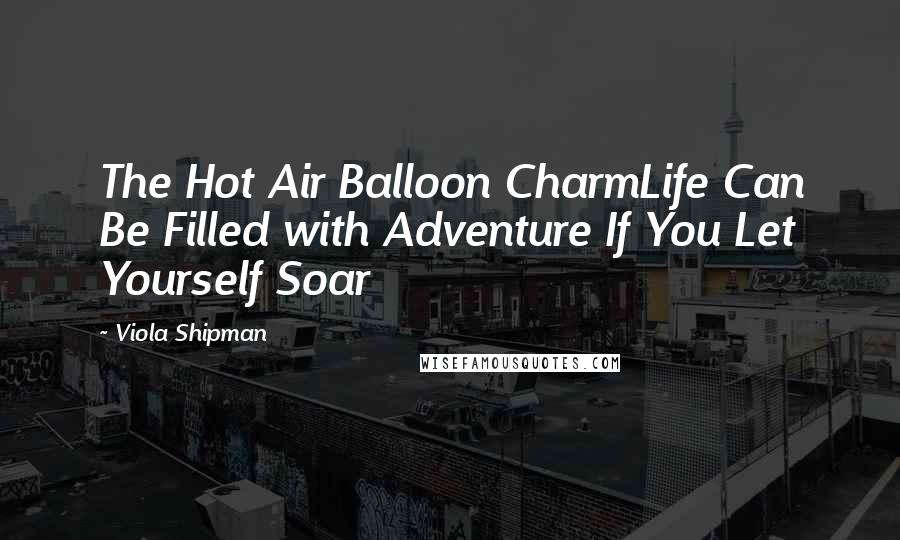 Viola Shipman Quotes: The Hot Air Balloon CharmLife Can Be Filled with Adventure If You Let Yourself Soar