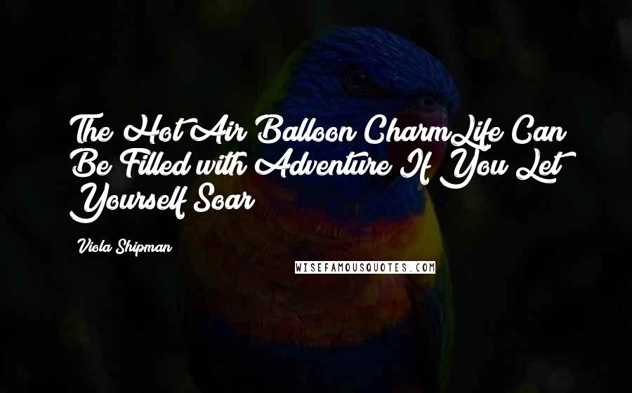 Viola Shipman Quotes: The Hot Air Balloon CharmLife Can Be Filled with Adventure If You Let Yourself Soar