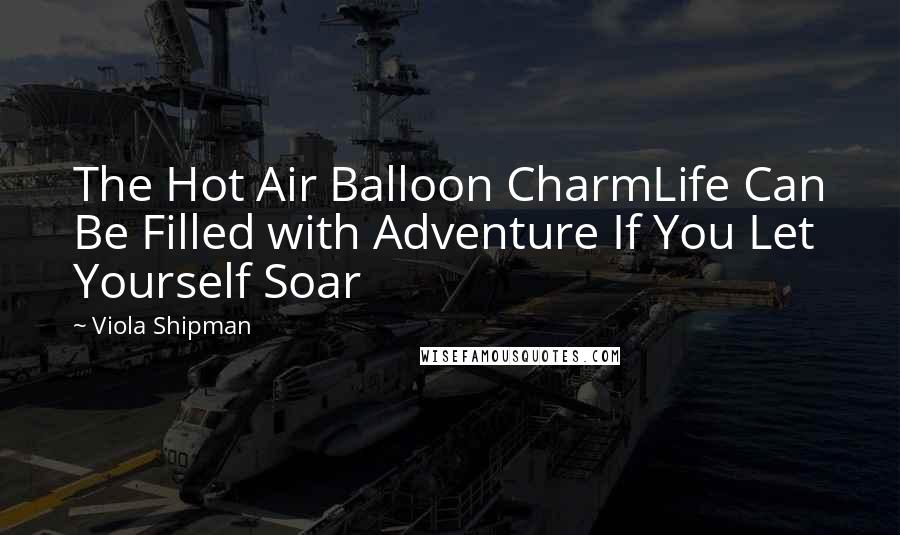 Viola Shipman Quotes: The Hot Air Balloon CharmLife Can Be Filled with Adventure If You Let Yourself Soar