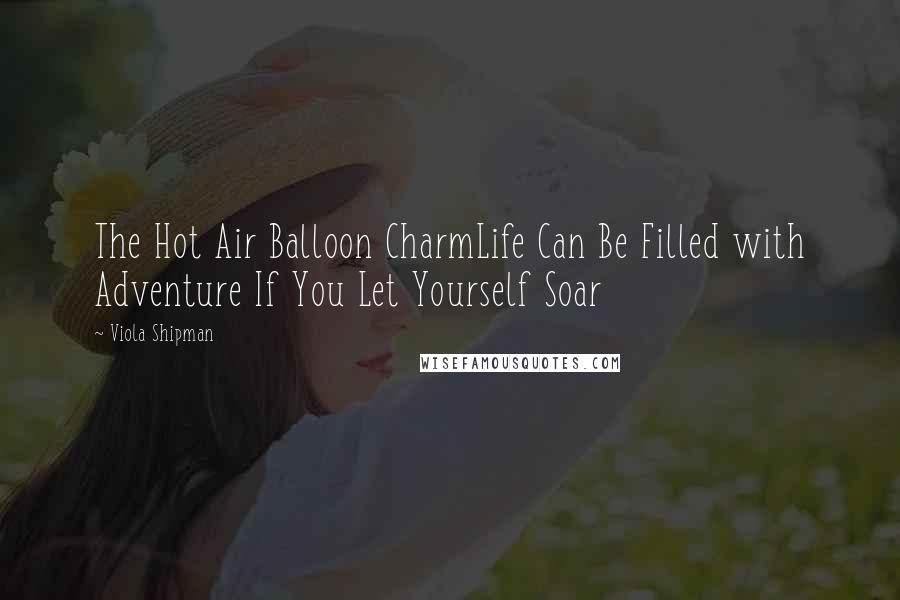 Viola Shipman Quotes: The Hot Air Balloon CharmLife Can Be Filled with Adventure If You Let Yourself Soar