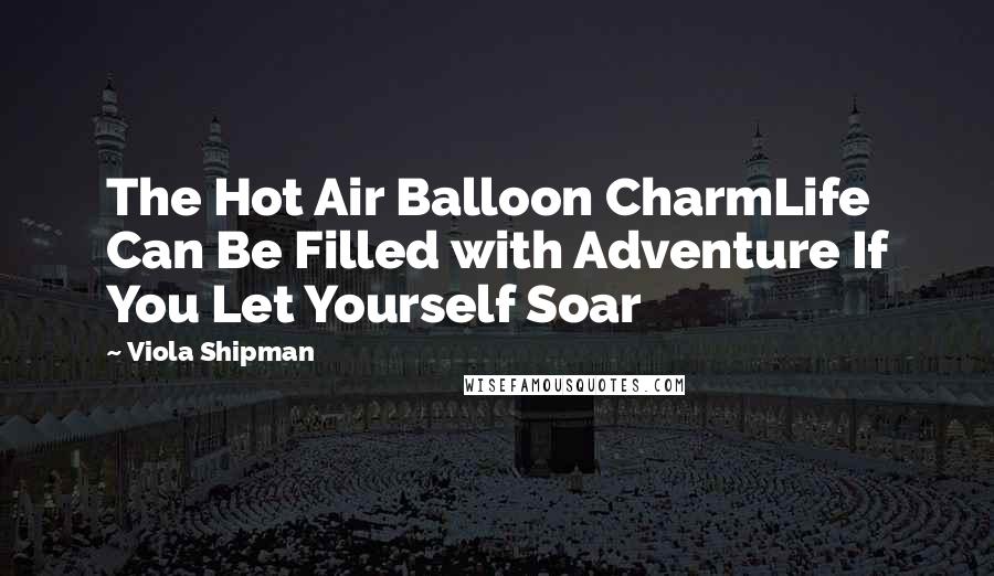 Viola Shipman Quotes: The Hot Air Balloon CharmLife Can Be Filled with Adventure If You Let Yourself Soar