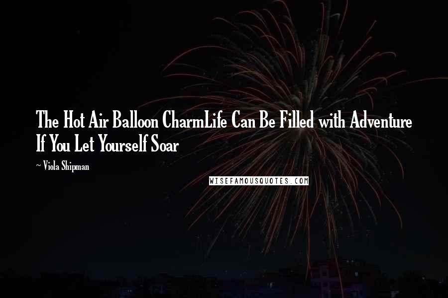 Viola Shipman Quotes: The Hot Air Balloon CharmLife Can Be Filled with Adventure If You Let Yourself Soar