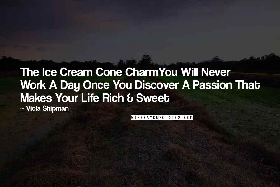 Viola Shipman Quotes: The Ice Cream Cone CharmYou Will Never Work A Day Once You Discover A Passion That Makes Your Life Rich & Sweet