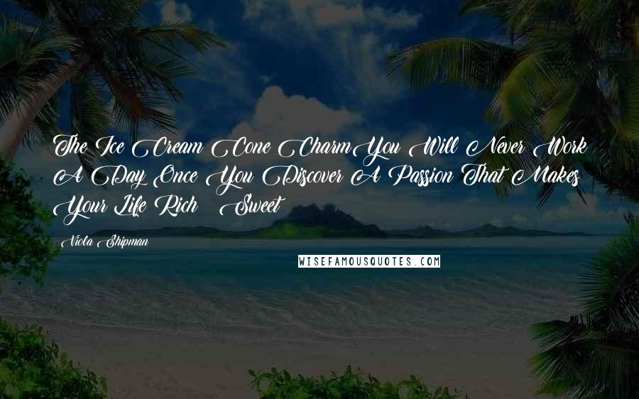 Viola Shipman Quotes: The Ice Cream Cone CharmYou Will Never Work A Day Once You Discover A Passion That Makes Your Life Rich & Sweet