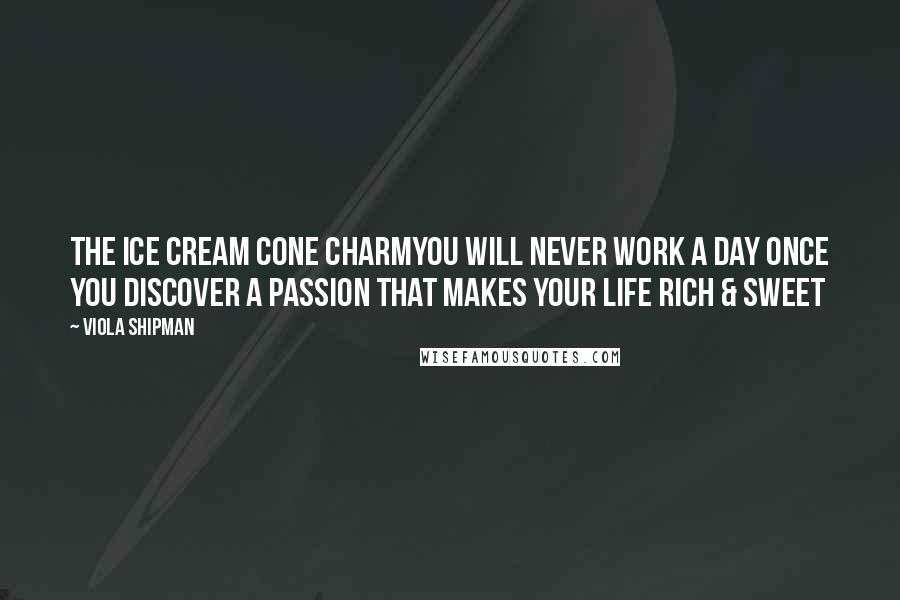 Viola Shipman Quotes: The Ice Cream Cone CharmYou Will Never Work A Day Once You Discover A Passion That Makes Your Life Rich & Sweet