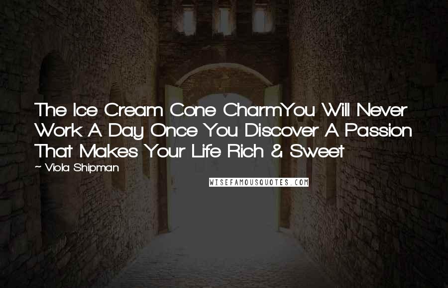 Viola Shipman Quotes: The Ice Cream Cone CharmYou Will Never Work A Day Once You Discover A Passion That Makes Your Life Rich & Sweet