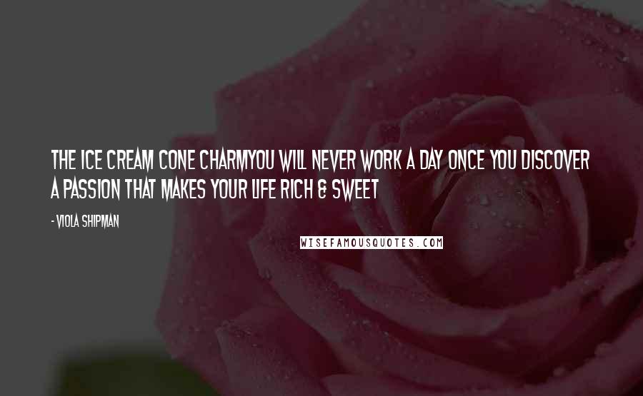 Viola Shipman Quotes: The Ice Cream Cone CharmYou Will Never Work A Day Once You Discover A Passion That Makes Your Life Rich & Sweet