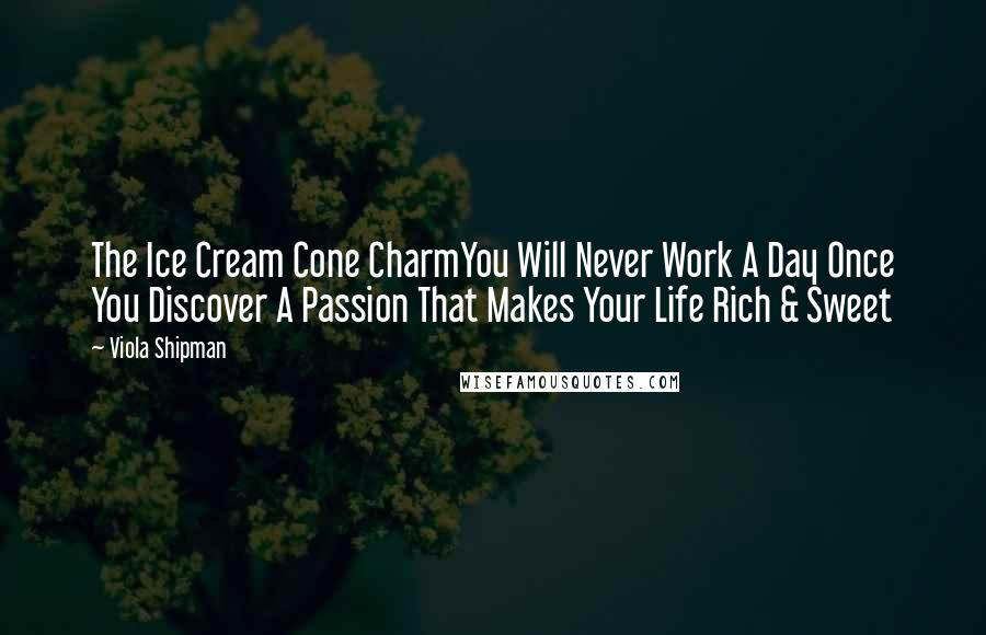 Viola Shipman Quotes: The Ice Cream Cone CharmYou Will Never Work A Day Once You Discover A Passion That Makes Your Life Rich & Sweet