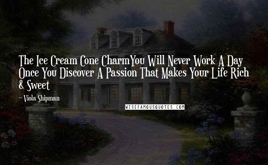 Viola Shipman Quotes: The Ice Cream Cone CharmYou Will Never Work A Day Once You Discover A Passion That Makes Your Life Rich & Sweet