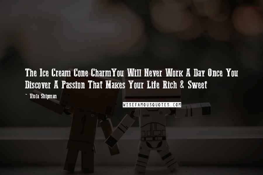 Viola Shipman Quotes: The Ice Cream Cone CharmYou Will Never Work A Day Once You Discover A Passion That Makes Your Life Rich & Sweet