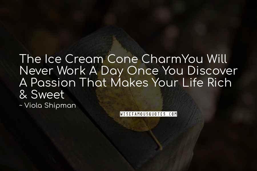 Viola Shipman Quotes: The Ice Cream Cone CharmYou Will Never Work A Day Once You Discover A Passion That Makes Your Life Rich & Sweet