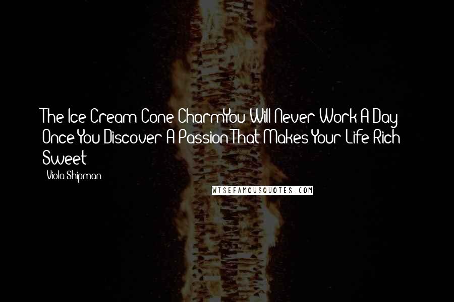 Viola Shipman Quotes: The Ice Cream Cone CharmYou Will Never Work A Day Once You Discover A Passion That Makes Your Life Rich & Sweet