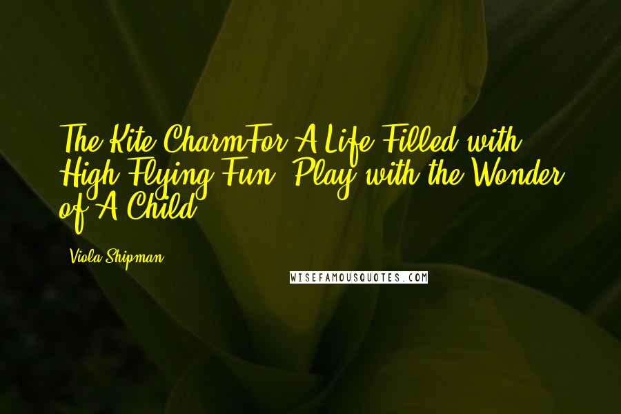 Viola Shipman Quotes: The Kite CharmFor A Life Filled with High-Flying Fun, Play with the Wonder of A Child