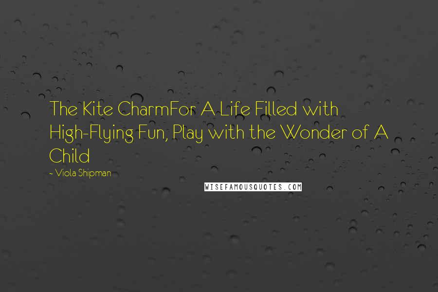 Viola Shipman Quotes: The Kite CharmFor A Life Filled with High-Flying Fun, Play with the Wonder of A Child