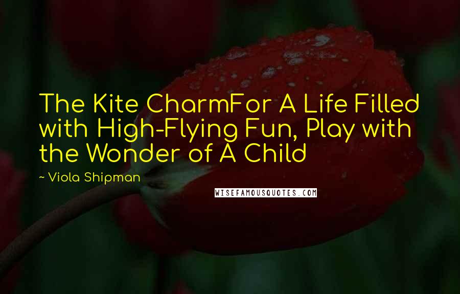 Viola Shipman Quotes: The Kite CharmFor A Life Filled with High-Flying Fun, Play with the Wonder of A Child