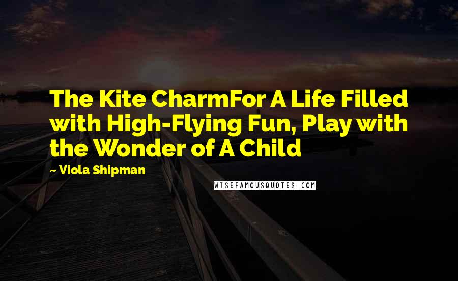 Viola Shipman Quotes: The Kite CharmFor A Life Filled with High-Flying Fun, Play with the Wonder of A Child