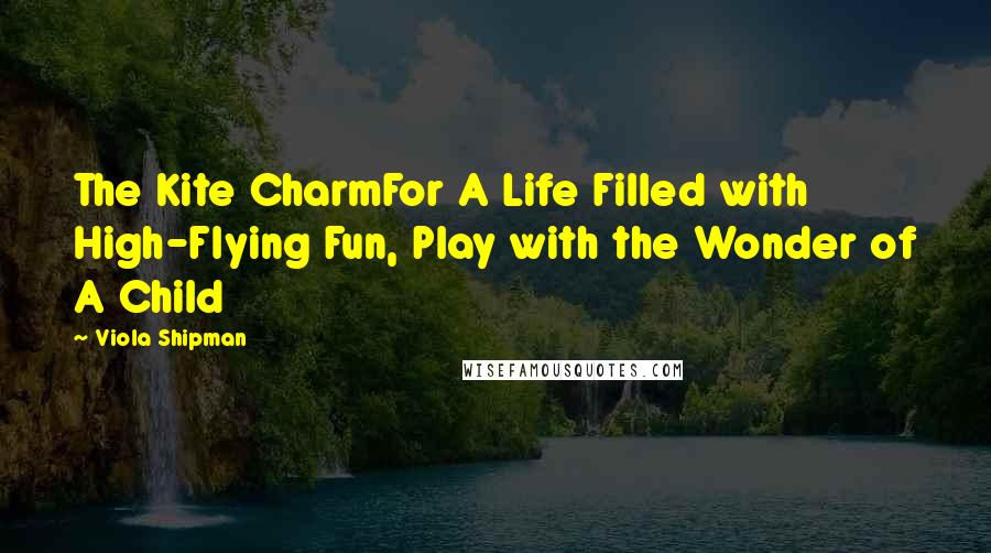 Viola Shipman Quotes: The Kite CharmFor A Life Filled with High-Flying Fun, Play with the Wonder of A Child