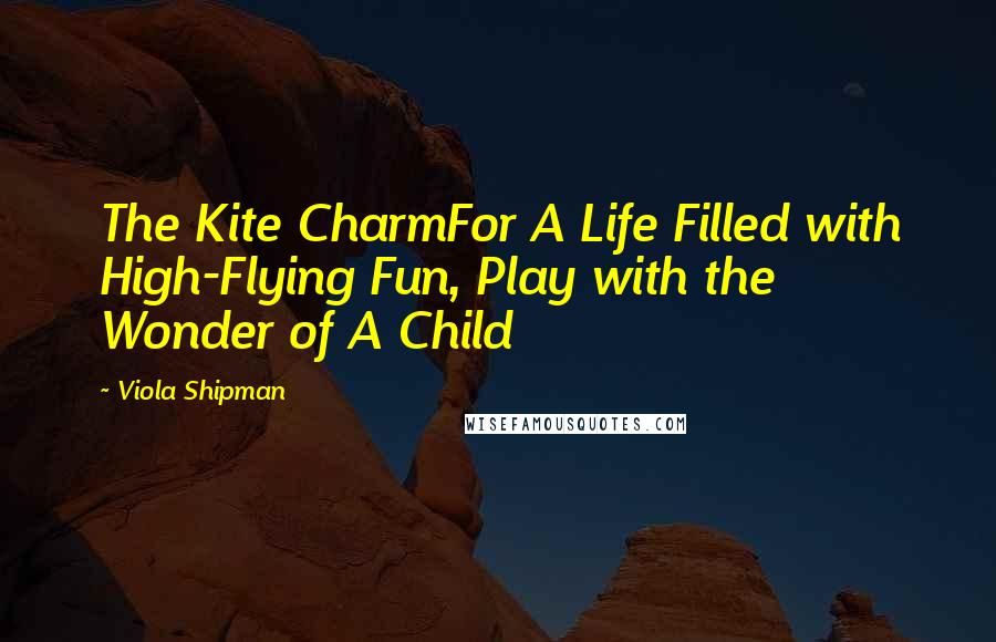 Viola Shipman Quotes: The Kite CharmFor A Life Filled with High-Flying Fun, Play with the Wonder of A Child