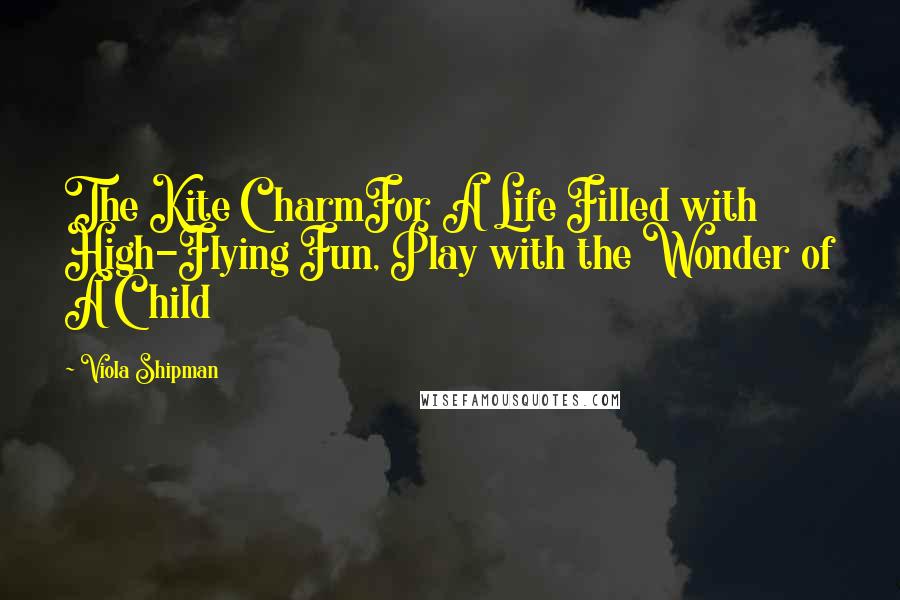 Viola Shipman Quotes: The Kite CharmFor A Life Filled with High-Flying Fun, Play with the Wonder of A Child