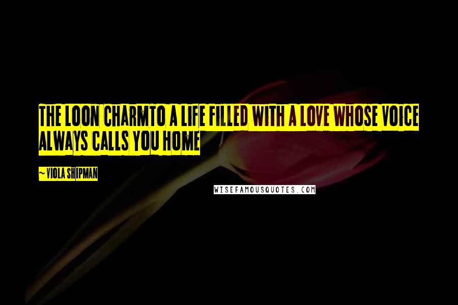 Viola Shipman Quotes: The Loon CharmTo A Life Filled with A Love Whose Voice Always Calls You Home