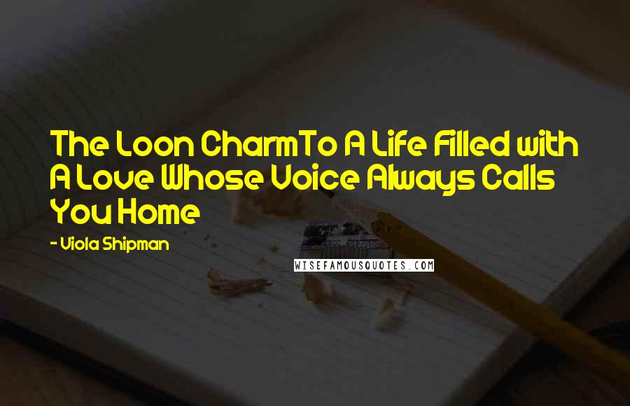 Viola Shipman Quotes: The Loon CharmTo A Life Filled with A Love Whose Voice Always Calls You Home