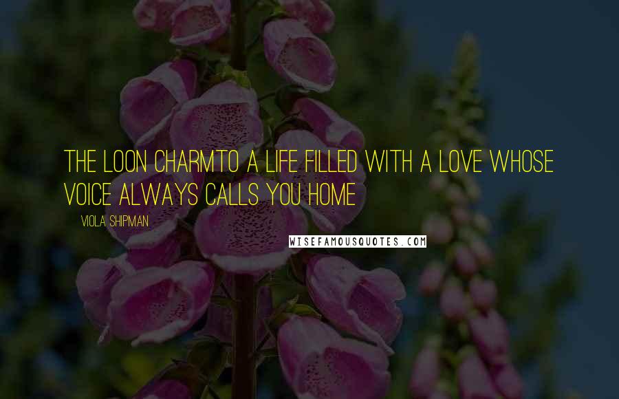 Viola Shipman Quotes: The Loon CharmTo A Life Filled with A Love Whose Voice Always Calls You Home