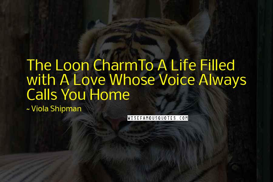 Viola Shipman Quotes: The Loon CharmTo A Life Filled with A Love Whose Voice Always Calls You Home