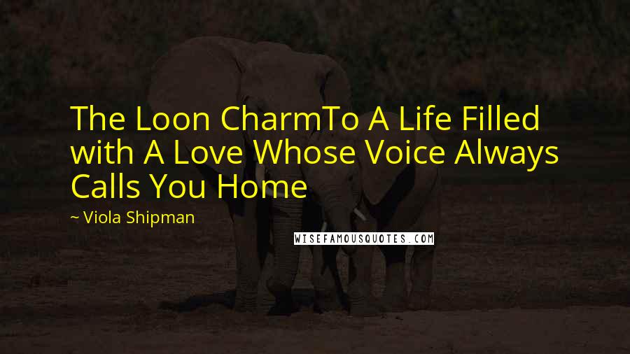 Viola Shipman Quotes: The Loon CharmTo A Life Filled with A Love Whose Voice Always Calls You Home