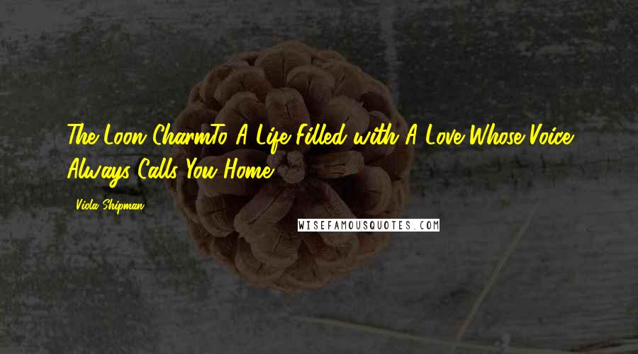 Viola Shipman Quotes: The Loon CharmTo A Life Filled with A Love Whose Voice Always Calls You Home