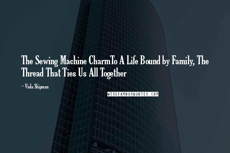 Viola Shipman Quotes: The Sewing Machine CharmTo A Life Bound by Family, The Thread That Ties Us All Together