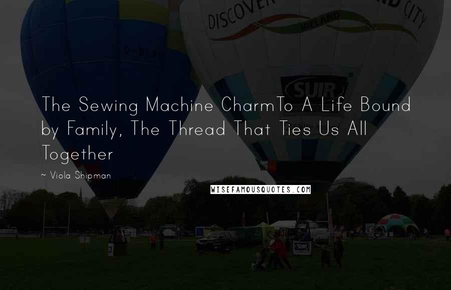 Viola Shipman Quotes: The Sewing Machine CharmTo A Life Bound by Family, The Thread That Ties Us All Together