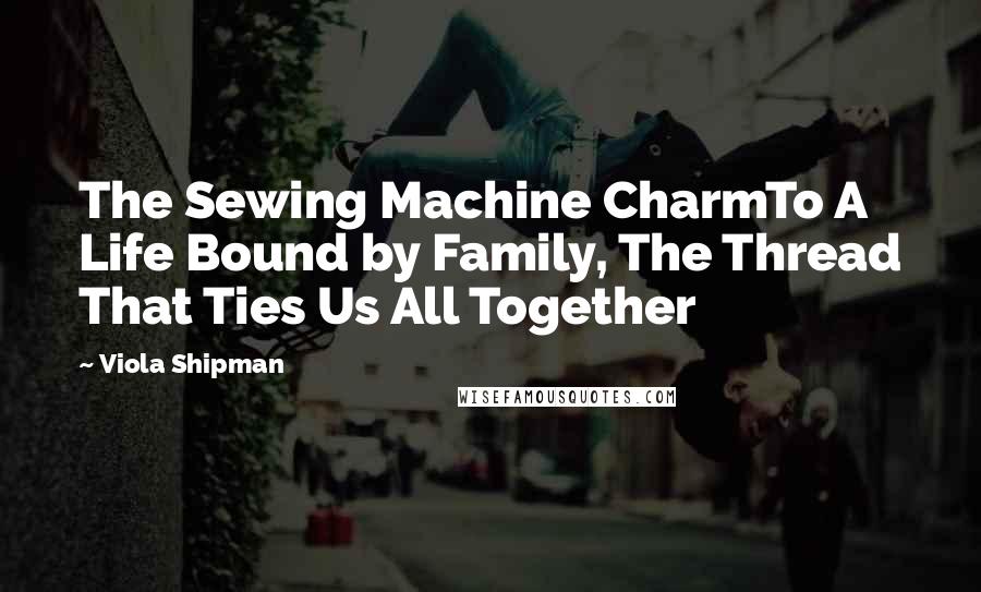 Viola Shipman Quotes: The Sewing Machine CharmTo A Life Bound by Family, The Thread That Ties Us All Together