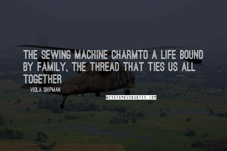 Viola Shipman Quotes: The Sewing Machine CharmTo A Life Bound by Family, The Thread That Ties Us All Together