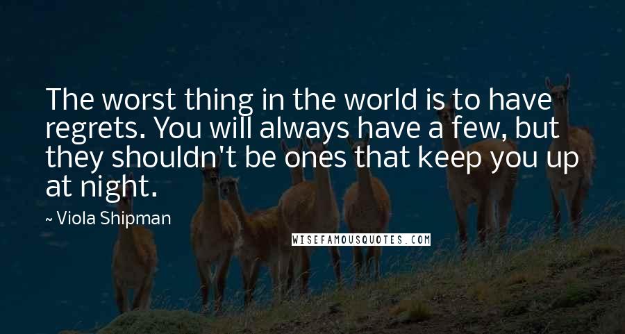 Viola Shipman Quotes: The worst thing in the world is to have regrets. You will always have a few, but they shouldn't be ones that keep you up at night.