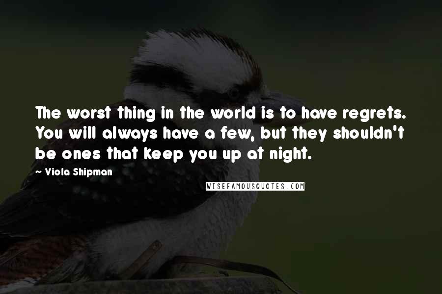 Viola Shipman Quotes: The worst thing in the world is to have regrets. You will always have a few, but they shouldn't be ones that keep you up at night.