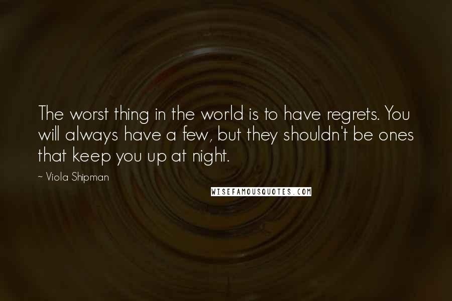 Viola Shipman Quotes: The worst thing in the world is to have regrets. You will always have a few, but they shouldn't be ones that keep you up at night.