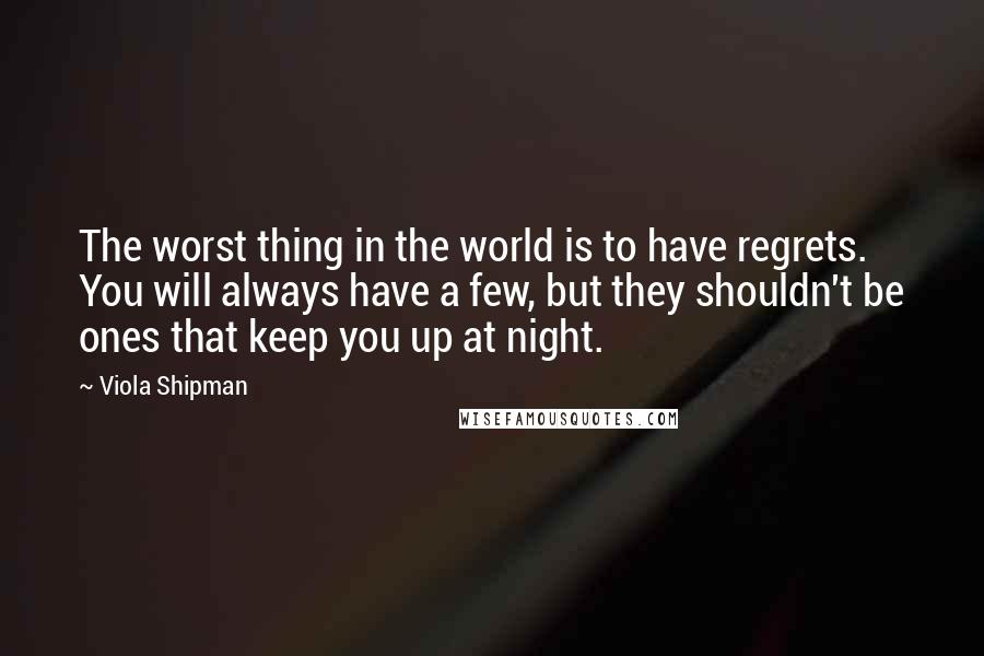 Viola Shipman Quotes: The worst thing in the world is to have regrets. You will always have a few, but they shouldn't be ones that keep you up at night.