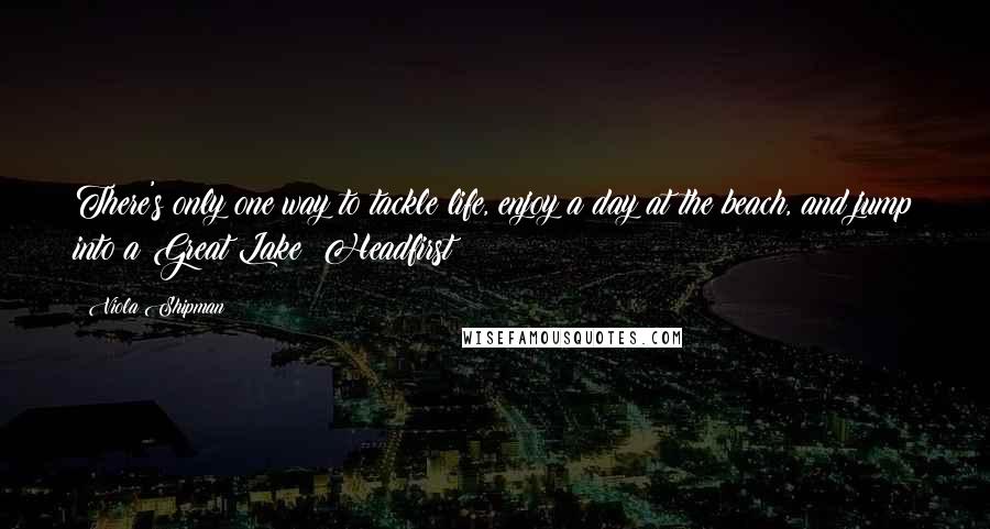 Viola Shipman Quotes: There's only one way to tackle life, enjoy a day at the beach, and jump into a Great Lake: Headfirst!