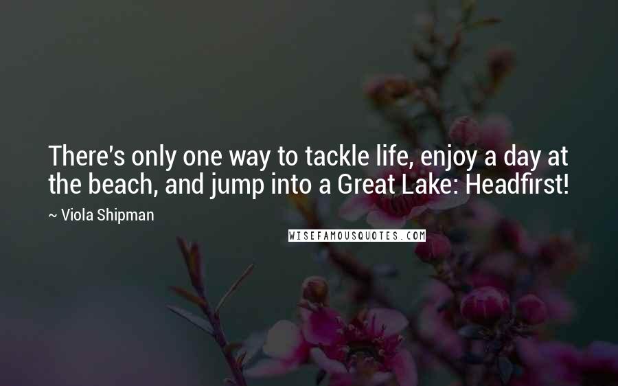 Viola Shipman Quotes: There's only one way to tackle life, enjoy a day at the beach, and jump into a Great Lake: Headfirst!